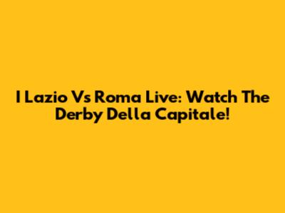 I Lazio Vs Roma Live: Watch The Derby Della Capitale!