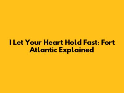 I Let Your Heart Hold Fast: Fort Atlantic Explained