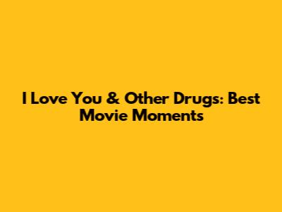 I Love You & Other Drugs: Best Movie Moments