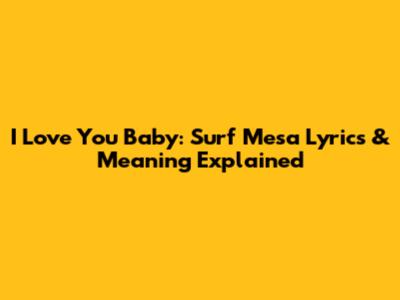 I Love You Baby: Surf Mesa Lyrics & Meaning Explained