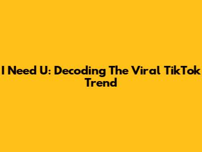 I Need U: Decoding The Viral TikTok Trend