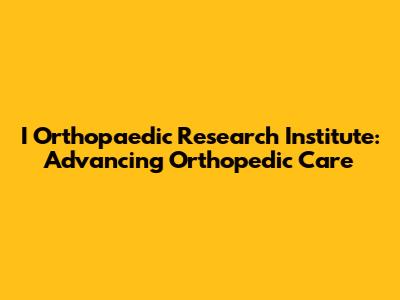 I Orthopaedic Research Institute: Advancing Orthopedic Care