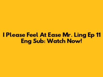 I Please Feel At Ease Mr. Ling Ep 11 Eng Sub: Watch Now!