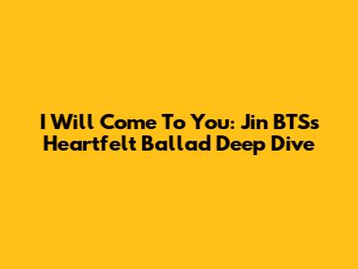 I Will Come To You: Jin BTS's Heartfelt Ballad Deep Dive