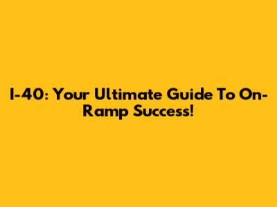 I-40: Your Ultimate Guide To On-Ramp Success!