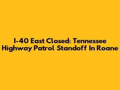I-40 East Closed: Tennessee Highway Patrol Standoff In Roane