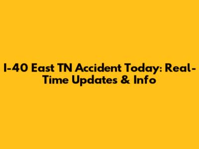 I-40 East TN Accident Today: Real-Time Updates & Info
