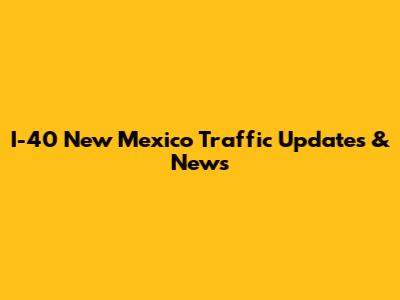 I-40 New Mexico Traffic Updates & News