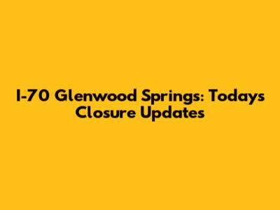 I-70 Glenwood Springs: Today's Closure Updates