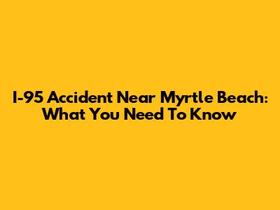 I-95 Accident Near Myrtle Beach: What You Need To Know