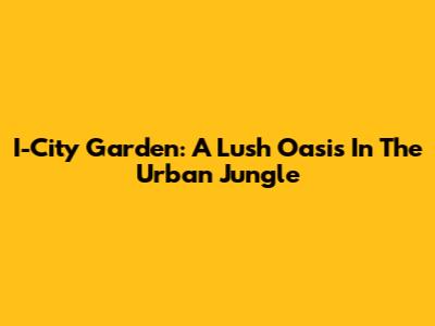 I-City Garden: A Lush Oasis In The Urban Jungle