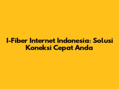 I-Fiber Internet Indonesia: Solusi Koneksi Cepat Anda