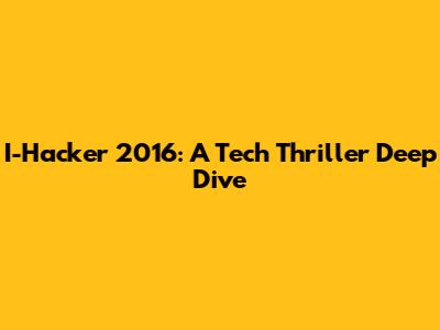 I-Hacker 2016: A Tech Thriller Deep Dive