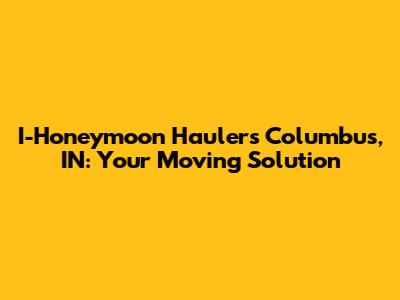 I-Honeymoon Haulers Columbus, IN: Your Moving Solution