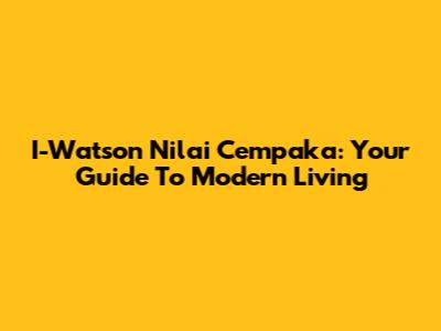 I-Watson Nilai Cempaka: Your Guide To Modern Living