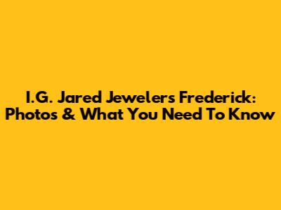 I.G. Jared Jewelers Frederick: Photos & What You Need To Know
