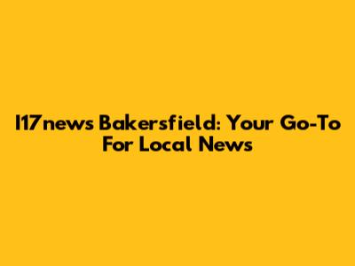 I17news Bakersfield: Your Go-To For Local News
