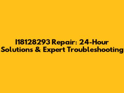 I18128293 Repair: 24-Hour Solutions & Expert Troubleshooting