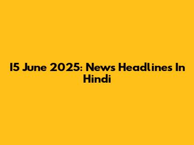 I5 June 2025: News Headlines In Hindi