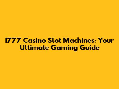 I777 Casino Slot Machines: Your Ultimate Gaming Guide