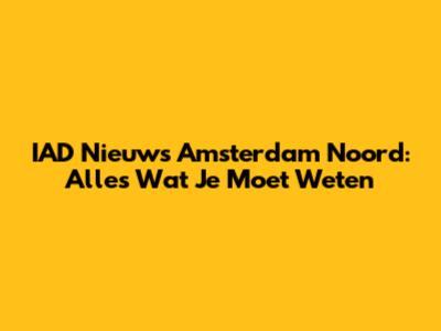 IAD Nieuws Amsterdam Noord: Alles Wat Je Moet Weten