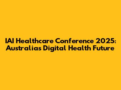 IAI Healthcare Conference 2025: Australia's Digital Health Future