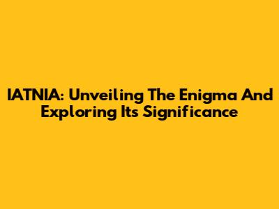 IATNIA: Unveiling The Enigma And Exploring Its Significance