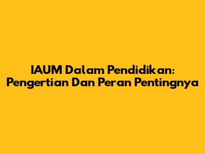 IAUM Dalam Pendidikan: Pengertian Dan Peran Pentingnya