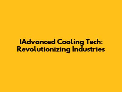 IAdvanced Cooling Tech: Revolutionizing Industries