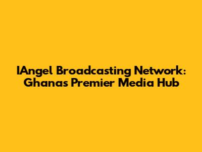 IAngel Broadcasting Network: Ghana's Premier Media Hub