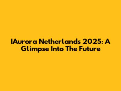 IAurora Netherlands 2025: A Glimpse Into The Future