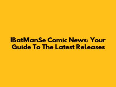 IBatManSe Comic News: Your Guide To The Latest Releases