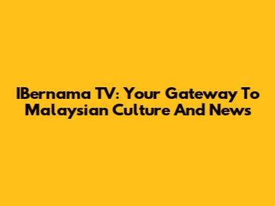 IBernama TV: Your Gateway To Malaysian Culture And News