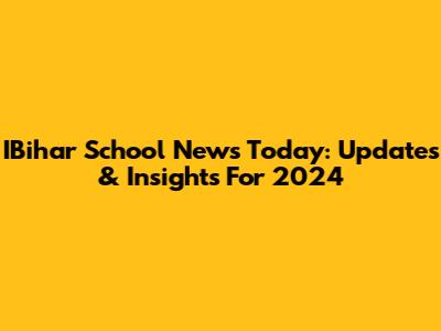 IBihar School News Today: Updates & Insights For 2024