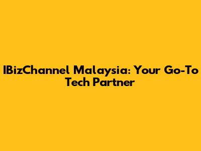IBizChannel Malaysia: Your Go-To Tech Partner