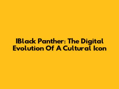 IBlack Panther: The Digital Evolution Of A Cultural Icon