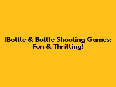 IBottle & Bottle Shooting Games: Fun & Thrilling!
