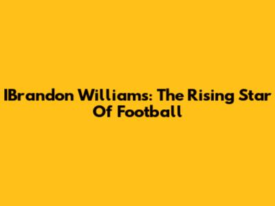 IBrandon Williams: The Rising Star Of Football