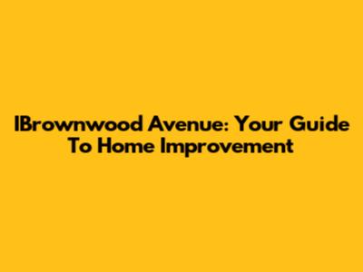 IBrownwood Avenue: Your Guide To Home Improvement
