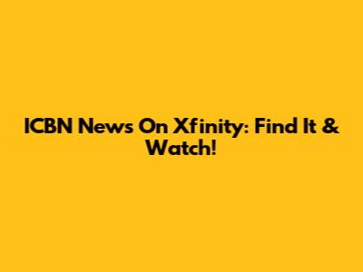 ICBN News On Xfinity: Find It & Watch!