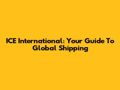 ICE International: Your Guide To Global Shipping