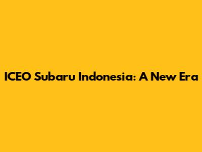 ICEO Subaru Indonesia: A New Era