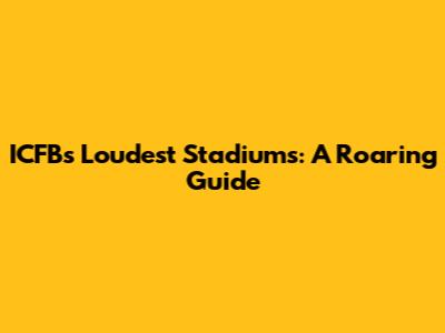 ICFB's Loudest Stadiums: A Roaring Guide