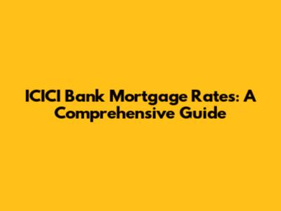 ICICI Bank Mortgage Rates: A Comprehensive Guide