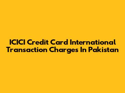 ICICI Credit Card International Transaction Charges In Pakistan