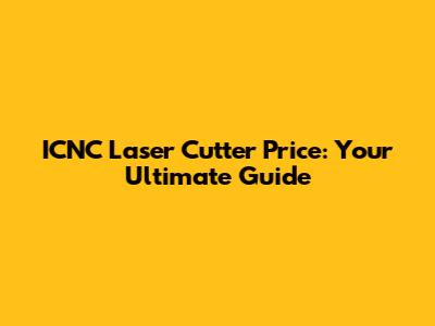 ICNC Laser Cutter Price: Your Ultimate Guide