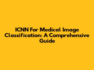 ICNN For Medical Image Classification: A Comprehensive Guide