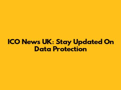 ICO News UK: Stay Updated On Data Protection