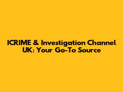 ICRIME & Investigation Channel UK: Your Go-To Source