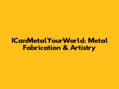 ICanMetalYourWorld: Metal Fabrication & Artistry